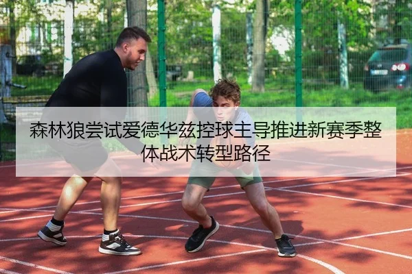 森林狼尝试爱德华兹控球主导推进新赛季整体战术转型路径