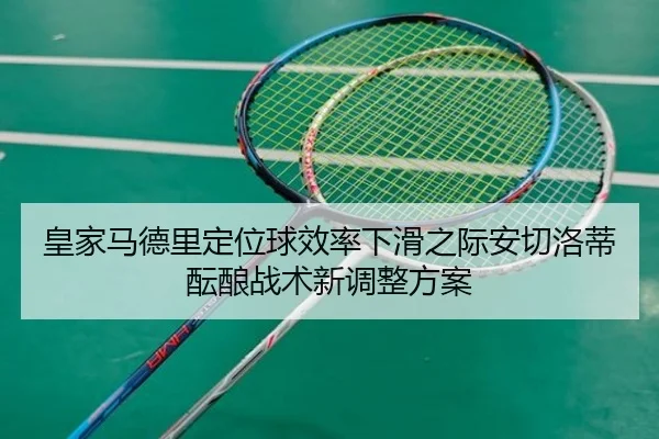 皇家马德里定位球效率下滑之际安切洛蒂酝酿战术新调整方案