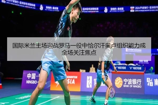 国际米兰主场迎战罗马一役中恰尔汗奥卢组织能力成全场关注焦点